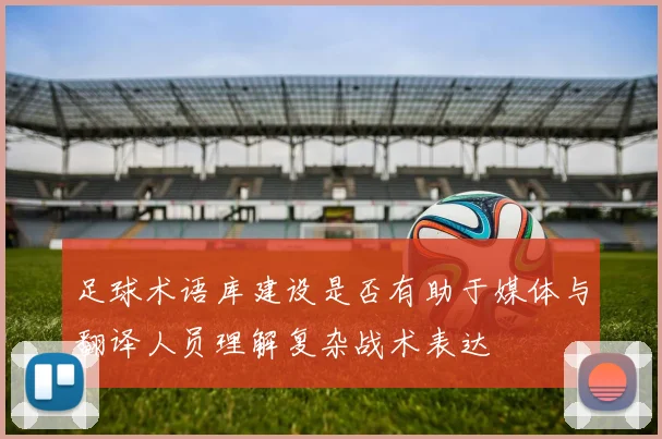 足球术语库建设是否有助于媒体与翻译人员理解复杂战术表达