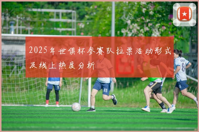 2025年世俱杯参赛队拉票活动形式及线上热度分析