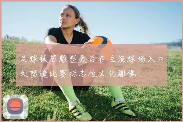 足球铁艺雕塑是否在主场球场入口处塑造比赛标志性文化雕像