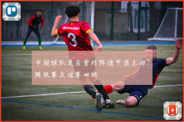 中超球队是否曾对阵德甲俱乐部？跨联赛友谊赛回顾