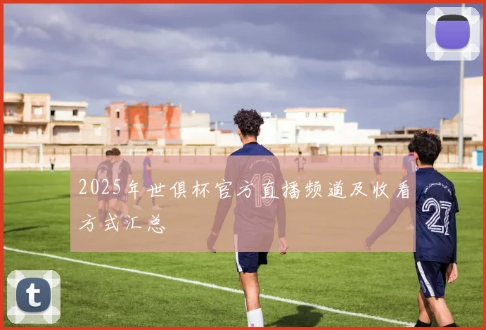 2025年世俱杯官方直播频道及收看方式汇总