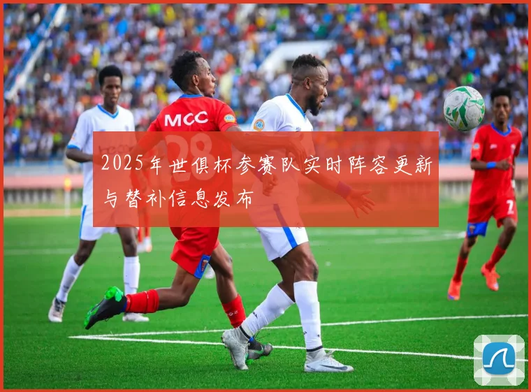 2025年世俱杯参赛队实时阵容更新与替补信息发布