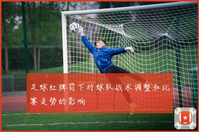 足球红牌罚下对球队战术调整和比赛走势的影响