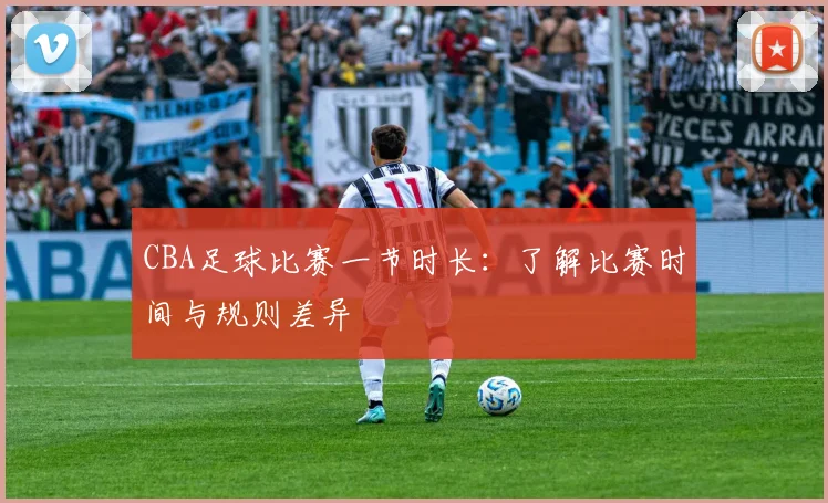 CBA足球比赛一节时长：了解比赛时间与规则差异