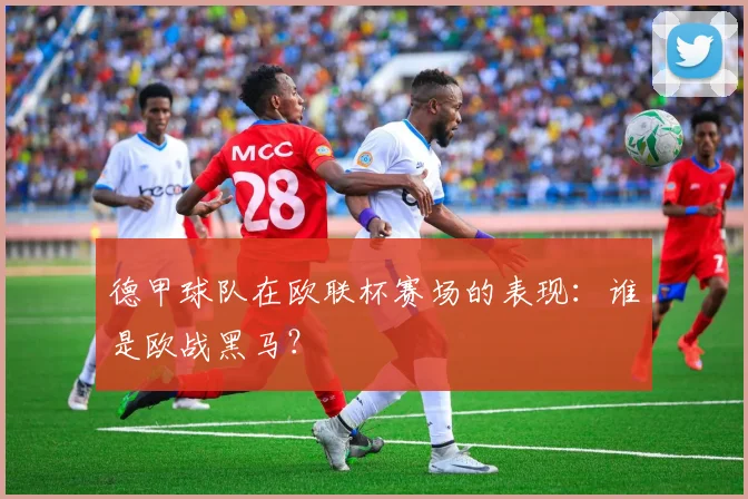 德甲球队在欧联杯赛场的表现：谁是欧战黑马？