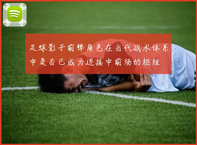 足球影子前锋角色在当代战术体系中是否已成为连接中前场的枢纽