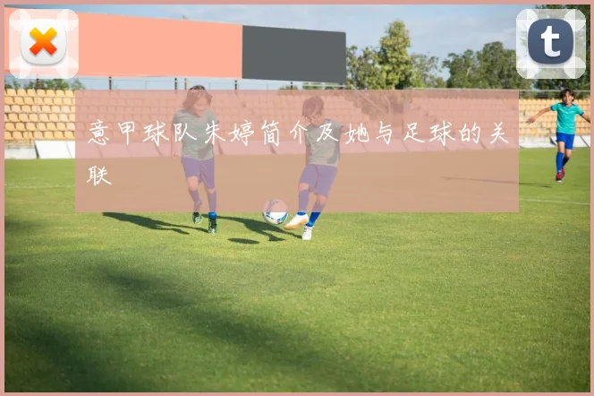 意甲球队朱婷简介及她与足球的关联